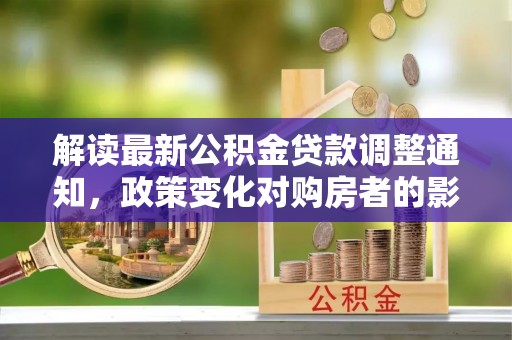 祁门解读最新公积金贷款调整通知，政策变化对购房者的影响与应对策略