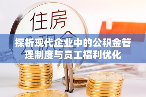 祁门探析现代企业中的公积金管理制度与员工福利优化