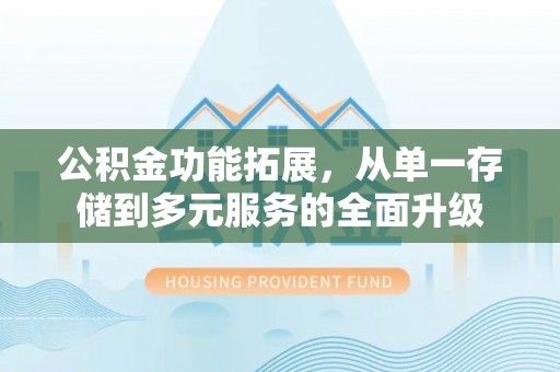 祁门公积金功能拓展，从单一存储到多元服务的全面升级