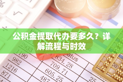 祁门公积金提取代办要多久？详解流程与时效