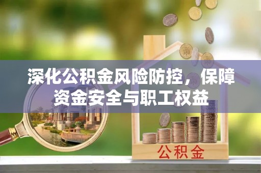 祁门深化公积金风险防控，保障资金安全与职工权益