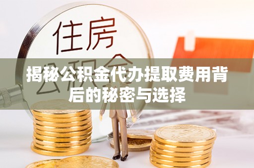 祁门揭秘公积金代办提取费用背后的秘密与选择