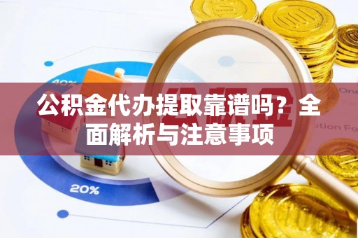 祁门公积金代办提取靠谱吗？全面解析与注意事项