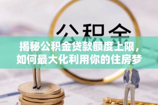 祁门揭秘公积金贷款额度上限，如何最大化利用你的住房梦？