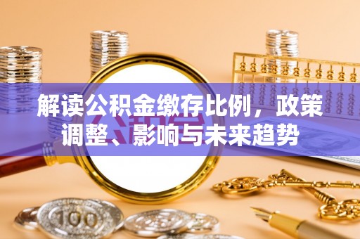 祁门解读公积金缴存比例，政策调整、影响与未来趋势