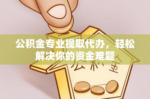 祁门公积金专业提取代办，轻松解决你的资金难题
