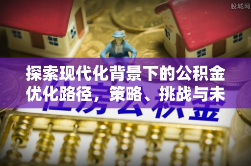 祁门探索现代化背景下的公积金优化路径，策略、挑战与未来展望