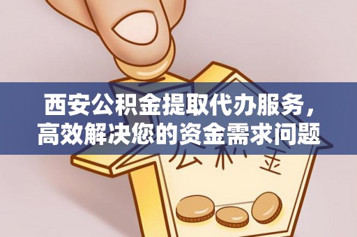 祁门西安公积金提取代办服务，高效解决您的资金需求问题
