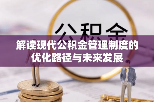 祁门解读现代公积金管理制度的优化路径与未来发展