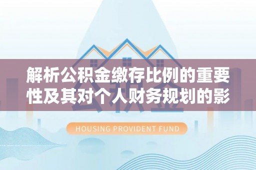 祁门解析公积金缴存比例的重要性及其对个人财务规划的影响