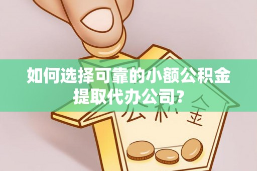 祁门如何选择可靠的小额公积金提取代办公司？