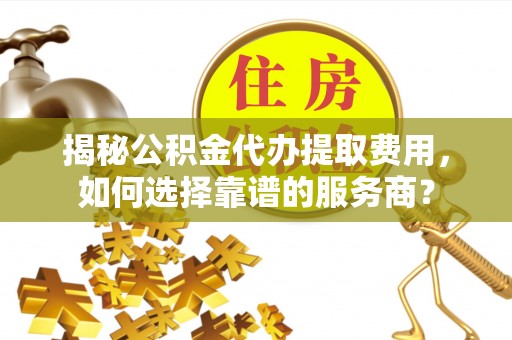 祁门揭秘公积金代办提取费用，如何选择靠谱的服务商？