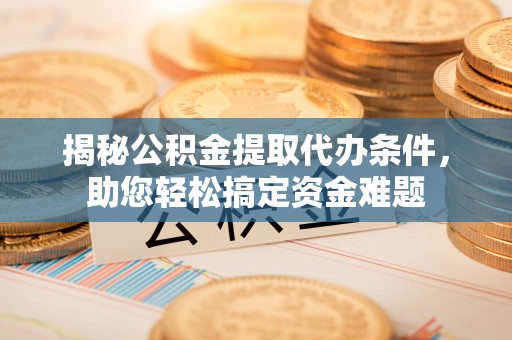 祁门揭秘公积金提取代办条件，助您轻松搞定资金难题