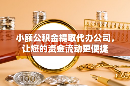 祁门小额公积金提取代办公司，让您的资金流动更便捷