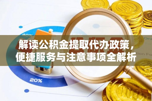 祁门解读公积金提取代办政策，便捷服务与注意事项全解析
