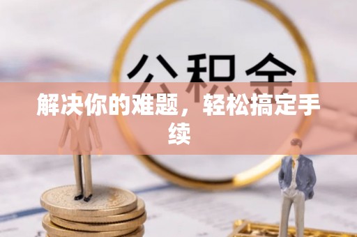祁门解决你的难题，轻松搞定手续
