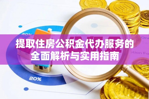祁门提取住房公积金代办服务的全面解析与实用指南