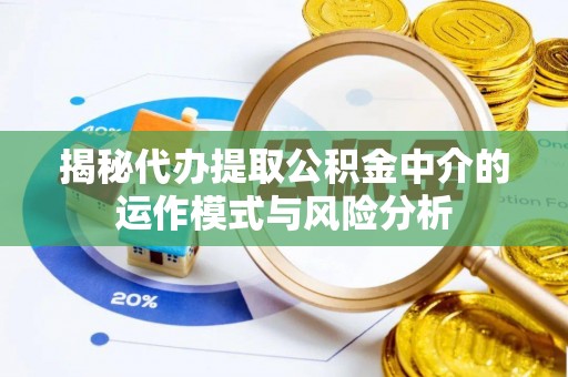 祁门揭秘代办提取公积金中介的运作模式与风险分析