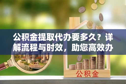 祁门公积金提取代办要多久？详解流程与时效，助您高效办理