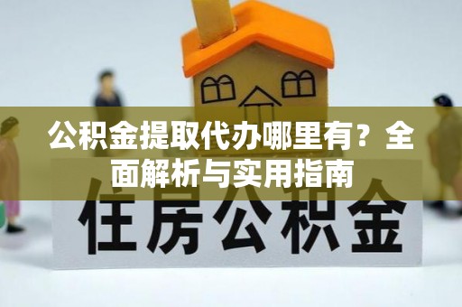 祁门公积金提取代办哪里有？全面解析与实用指南