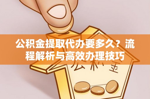 祁门公积金提取代办要多久？流程解析与高效办理技巧