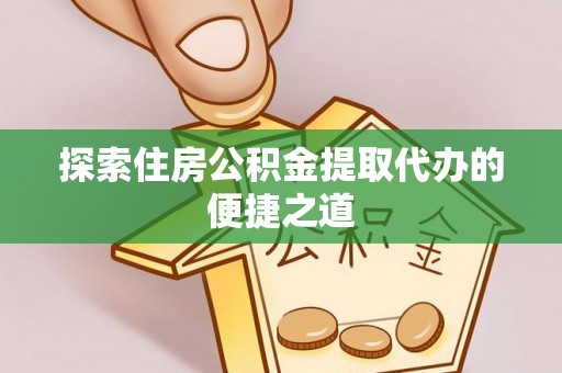 祁门探索住房公积金提取代办的便捷之道