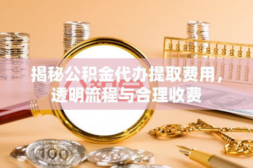 祁门揭秘公积金代办提取费用，透明流程与合理收费