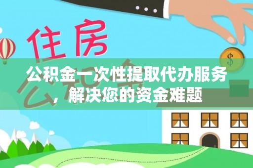 祁门公积金一次性提取代办服务，解决您的资金难题