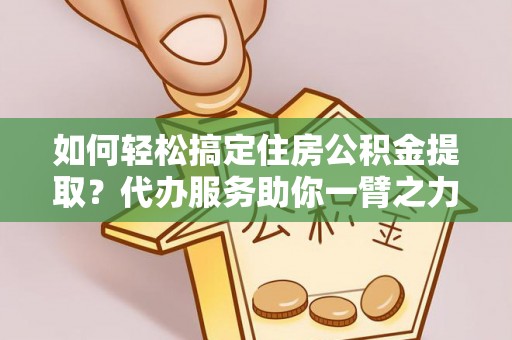 祁门如何轻松搞定住房公积金提取？代办服务助你一臂之力
