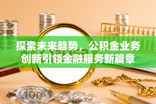祁门探索未来趋势，公积金业务创新引领金融服务新篇章