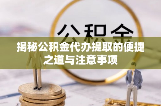 祁门揭秘公积金代办提取的便捷之道与注意事项