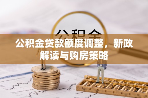 祁门公积金贷款额度调整，新政解读与购房策略