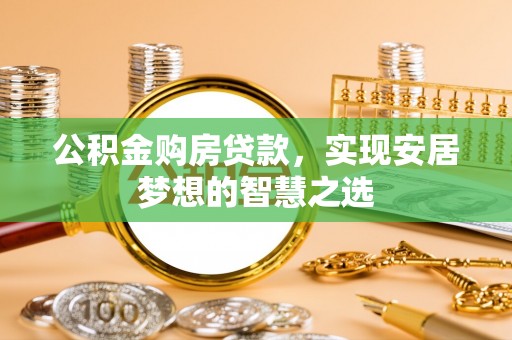 祁门公积金购房贷款，实现安居梦想的智慧之选