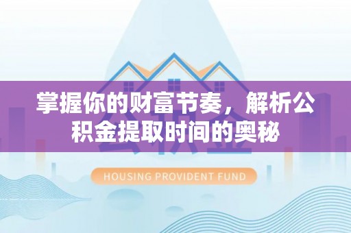 祁门掌握你的财富节奏，解析公积金提取时间的奥秘