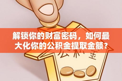 祁门解锁你的财富密码，如何最大化你的公积金提取金额？