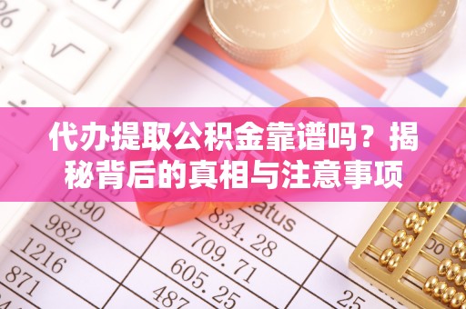 祁门代办提取公积金靠谱吗？揭秘背后的真相与注意事项