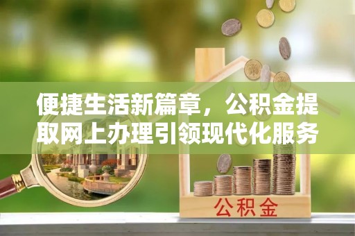 祁门便捷生活新篇章，公积金提取网上办理引领现代化服务
