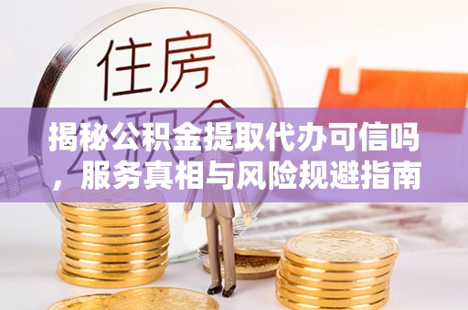 祁门揭秘公积金提取代办可信吗，服务真相与风险规避指南