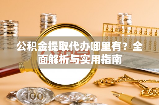 祁门公积金提取代办哪里有？全面解析与实用指南