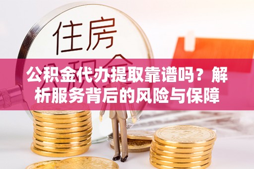 祁门公积金代办提取靠谱吗？解析服务背后的风险与保障