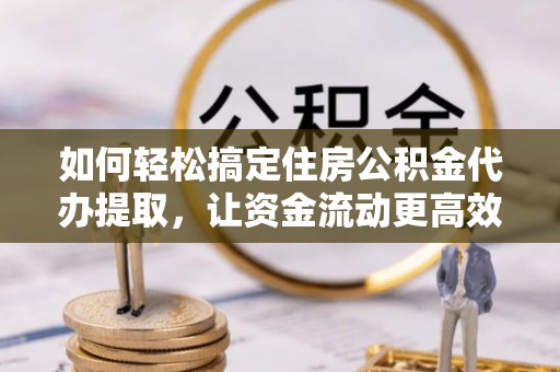 祁门如何轻松搞定住房公积金代办提取，让资金流动更高效