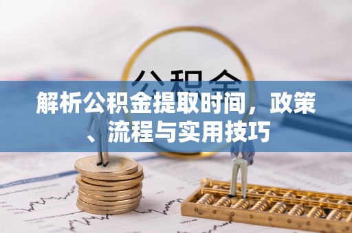 祁门解析公积金提取时间，政策、流程与实用技巧