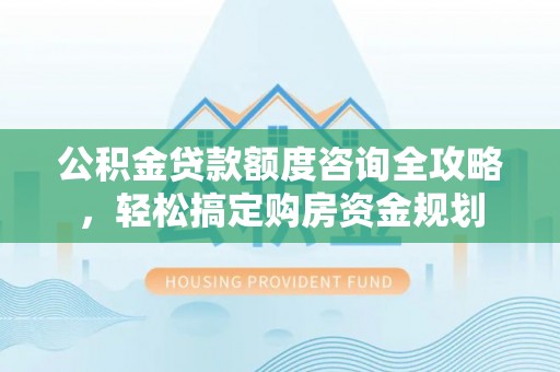 祁门公积金贷款额度咨询全攻略，轻松搞定购房资金规划