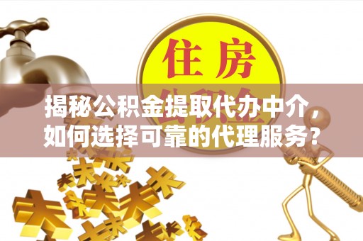 祁门揭秘公积金提取代办中介，如何选择可靠的代理服务？