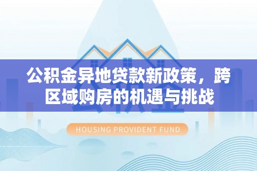祁门公积金异地贷款新政策，跨区域购房的机遇与挑战