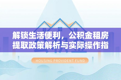 祁门解锁生活便利，公积金租房提取政策解析与实际操作指南