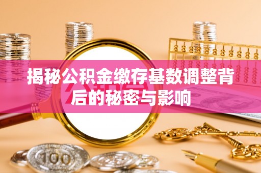 祁门揭秘公积金缴存基数调整背后的秘密与影响