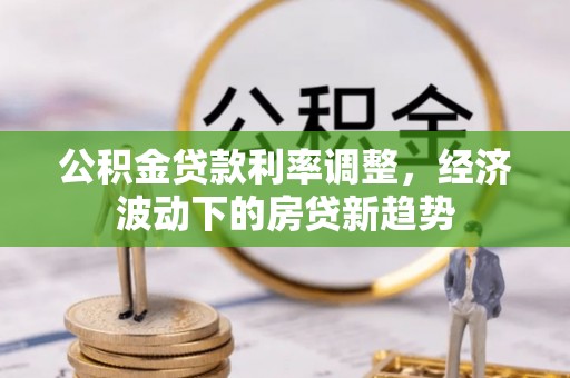 祁门公积金贷款利率调整，经济波动下的房贷新趋势