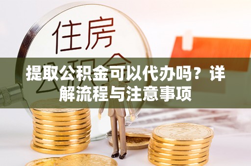 祁门提取公积金可以代办吗？详解流程与注意事项