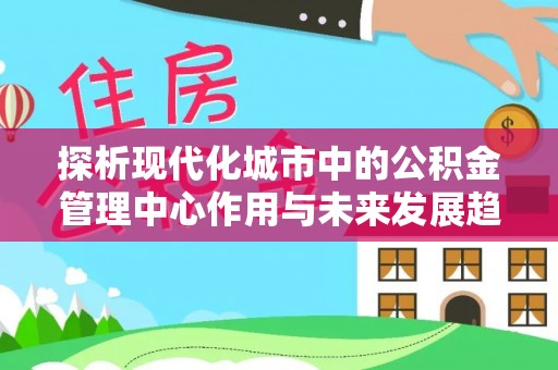 祁门探析现代化城市中的公积金管理中心作用与未来发展趋势